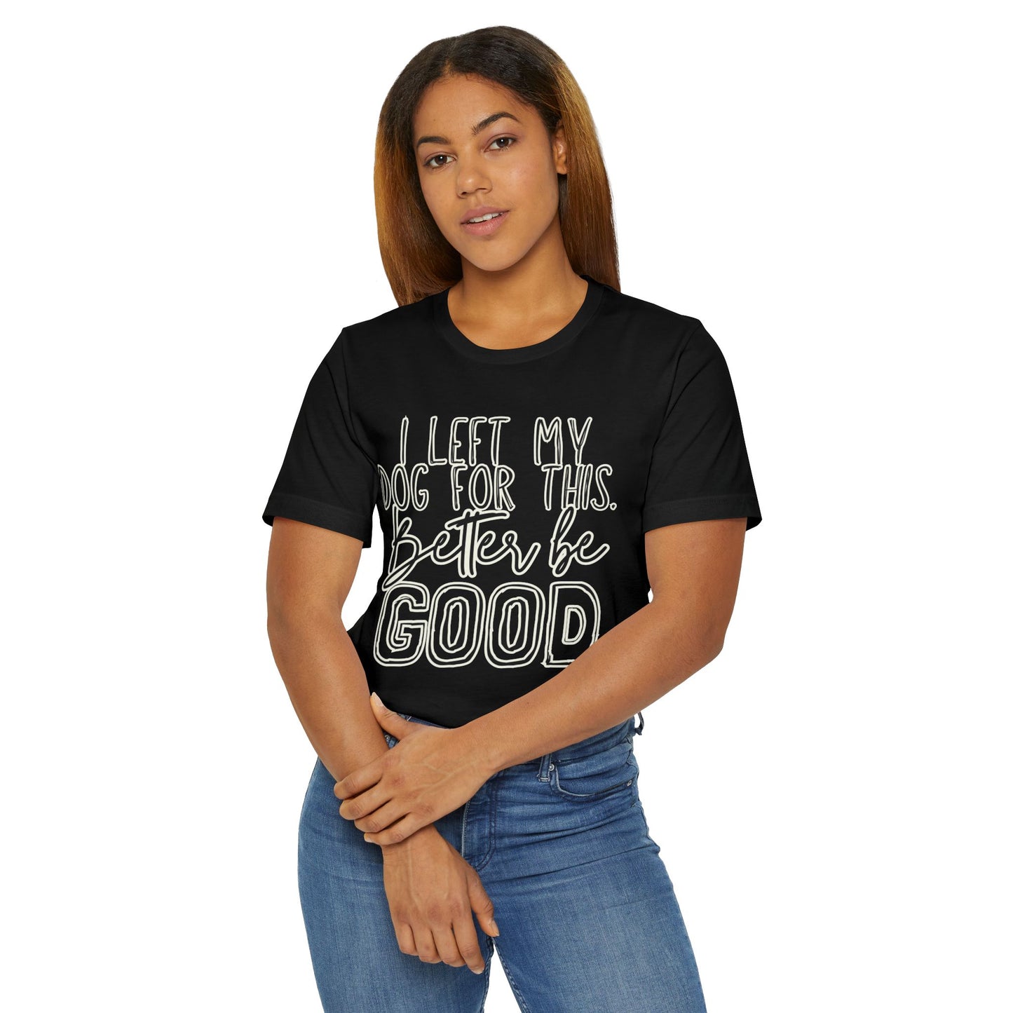 I Left My Dog For This, Better Be Good Womens Jersey T-Shirt, Funny Tee, Gift for Friends, Casual Wear, Humor Shirt, Everyday Style