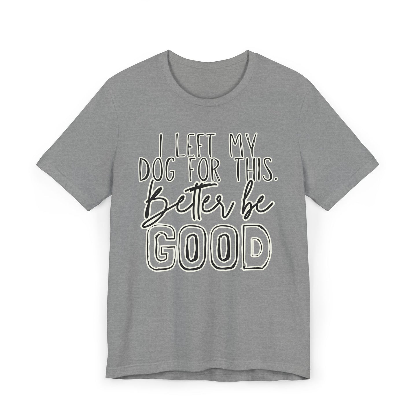 I Left My Dog For This, Better Be Good Womens Jersey T-Shirt, Funny Tee, Gift for Friends, Casual Wear, Humor Shirt, Everyday Style