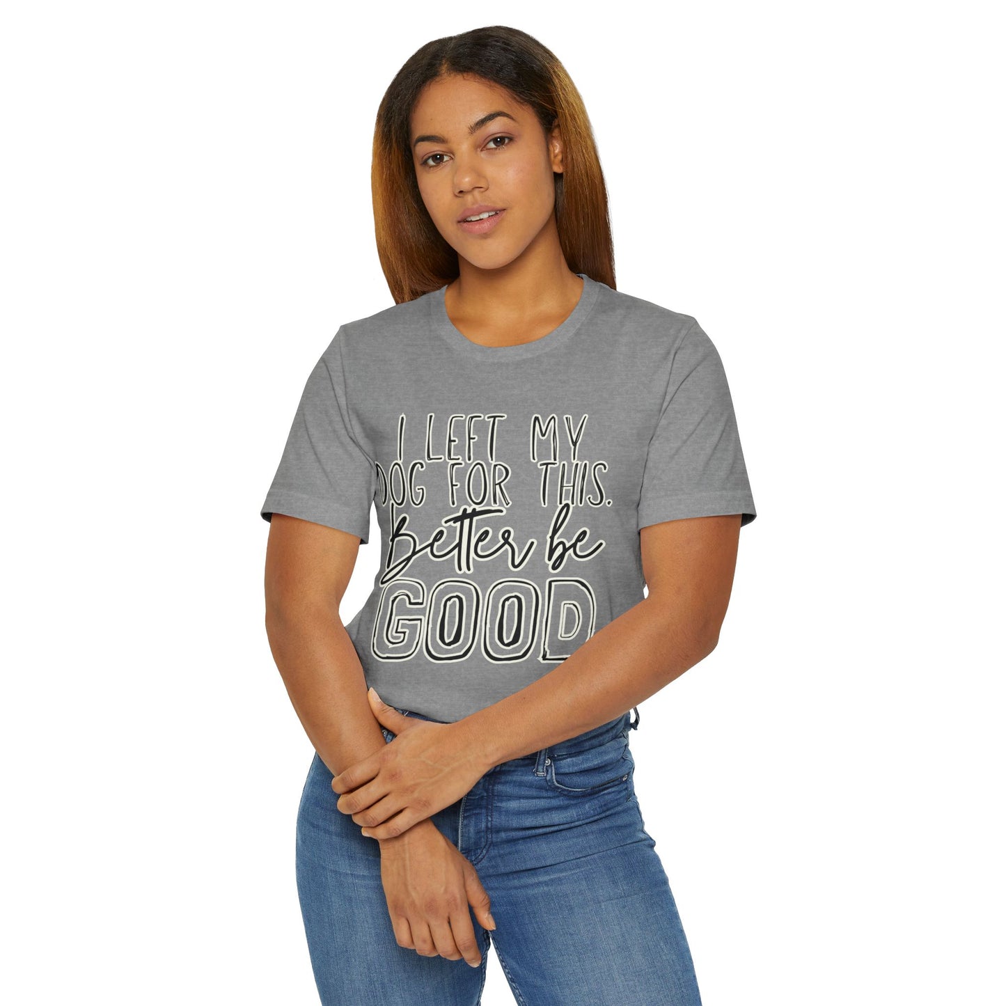 I Left My Dog For This, Better Be Good Womens Jersey T-Shirt, Funny Tee, Gift for Friends, Casual Wear, Humor Shirt, Everyday Style