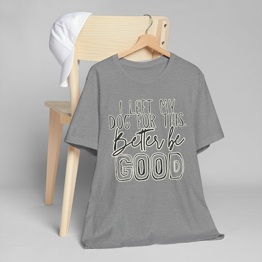 I Left My Dog For This, Better Be Good Womens Jersey T-Shirt, Funny Tee, Gift for Friends, Casual Wear, Humor Shirt, Everyday Style